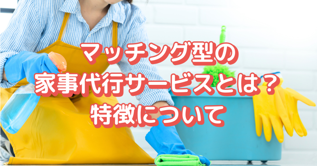 マッチング型の家事代行サービスとは？特徴について